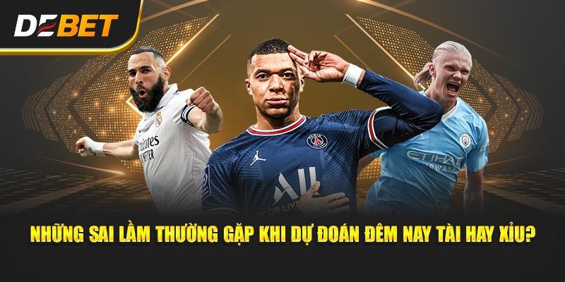 Những sai lầm thường gặp khi mong đợi Đêm Nay Tài Hay Xỉu?
