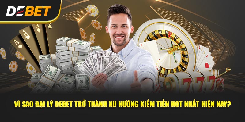 Vì sao Đại Lý Debet trở thành xu hướng kiếm tiền hot nhất hiện nay?